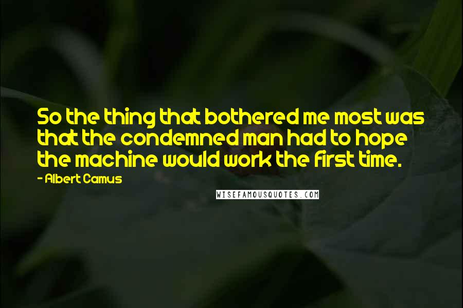 Albert Camus Quotes: So the thing that bothered me most was that the condemned man had to hope the machine would work the first time.