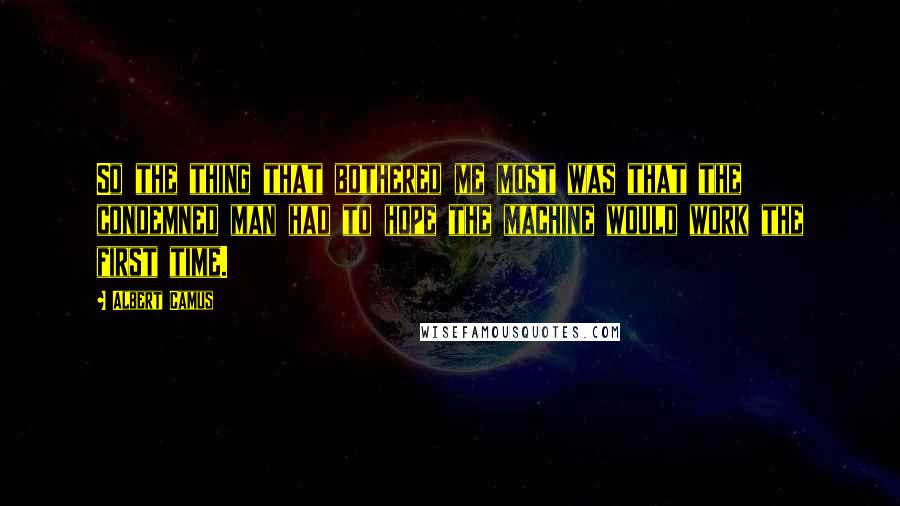 Albert Camus Quotes: So the thing that bothered me most was that the condemned man had to hope the machine would work the first time.