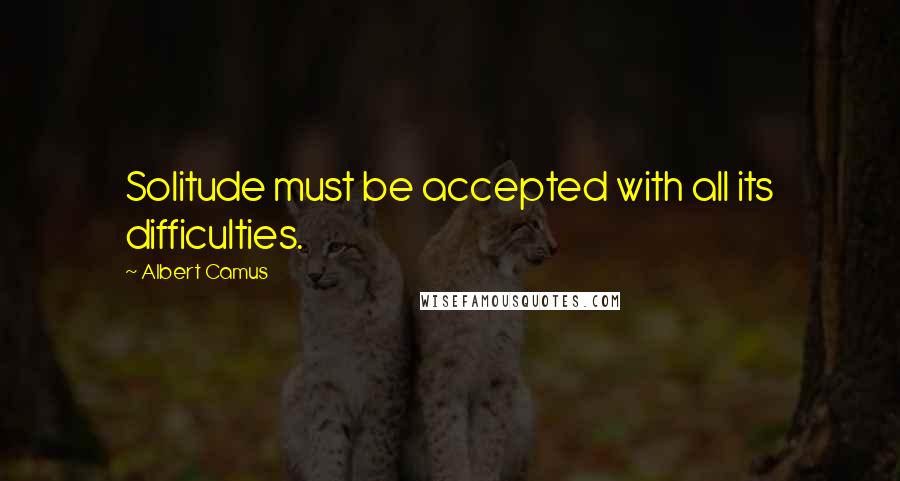 Albert Camus Quotes: Solitude must be accepted with all its difficulties.