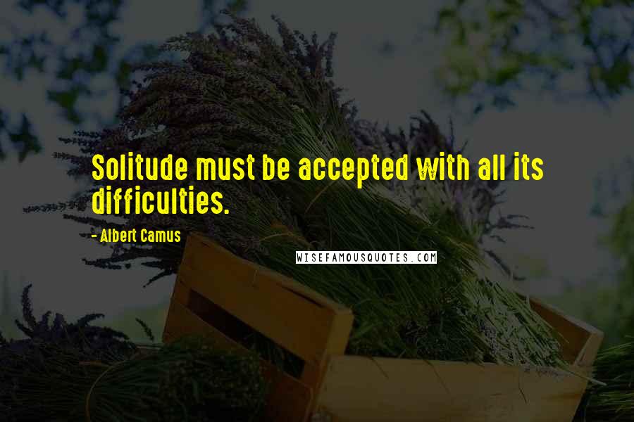 Albert Camus Quotes: Solitude must be accepted with all its difficulties.
