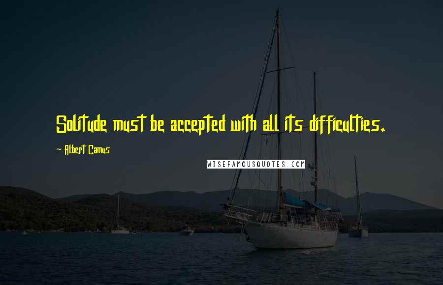 Albert Camus Quotes: Solitude must be accepted with all its difficulties.