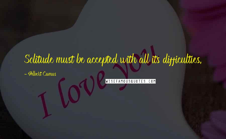 Albert Camus Quotes: Solitude must be accepted with all its difficulties.