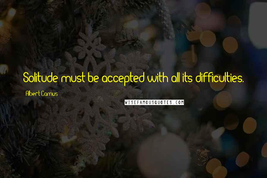 Albert Camus Quotes: Solitude must be accepted with all its difficulties.