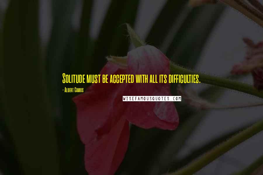 Albert Camus Quotes: Solitude must be accepted with all its difficulties.