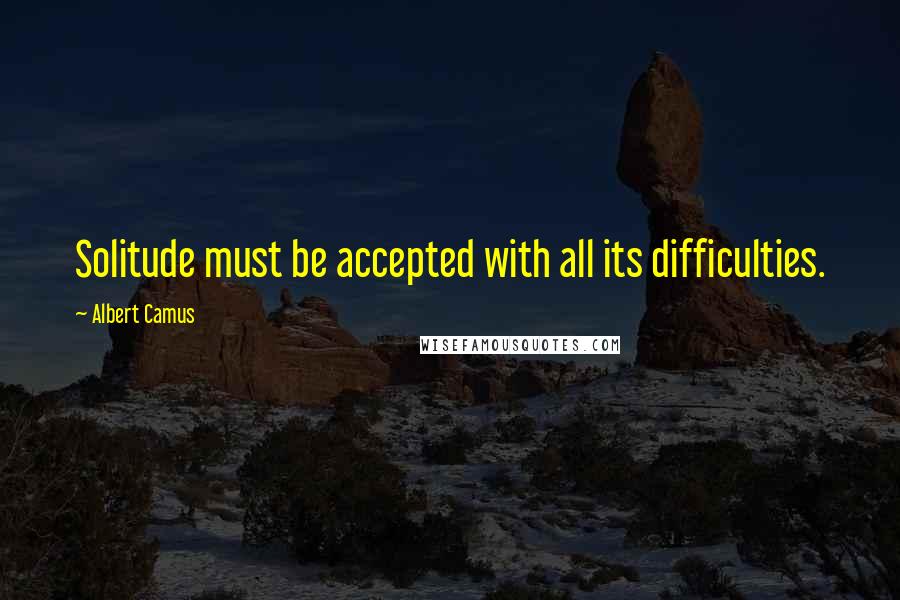 Albert Camus Quotes: Solitude must be accepted with all its difficulties.