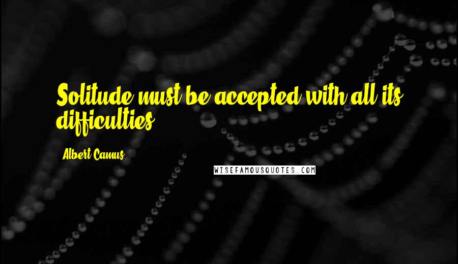 Albert Camus Quotes: Solitude must be accepted with all its difficulties.