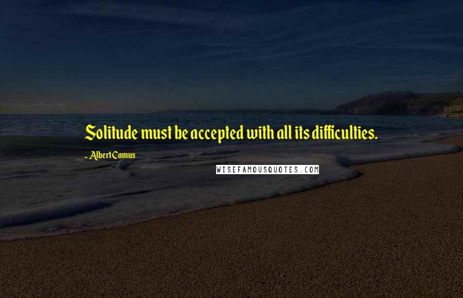 Albert Camus Quotes: Solitude must be accepted with all its difficulties.