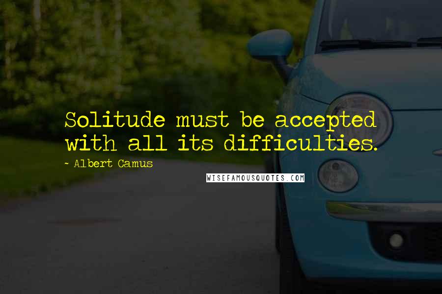 Albert Camus Quotes: Solitude must be accepted with all its difficulties.
