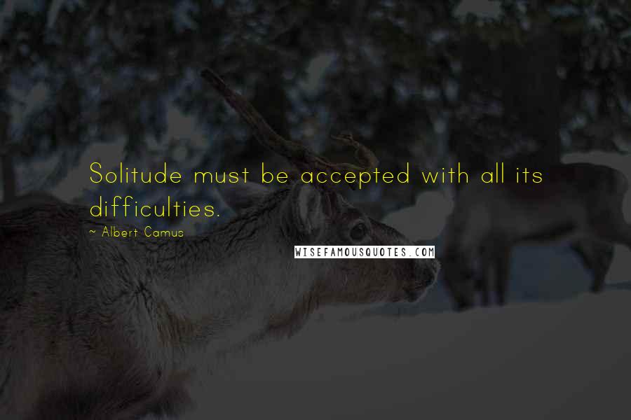 Albert Camus Quotes: Solitude must be accepted with all its difficulties.
