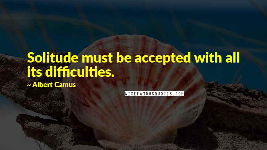 Albert Camus Quotes: Solitude must be accepted with all its difficulties.