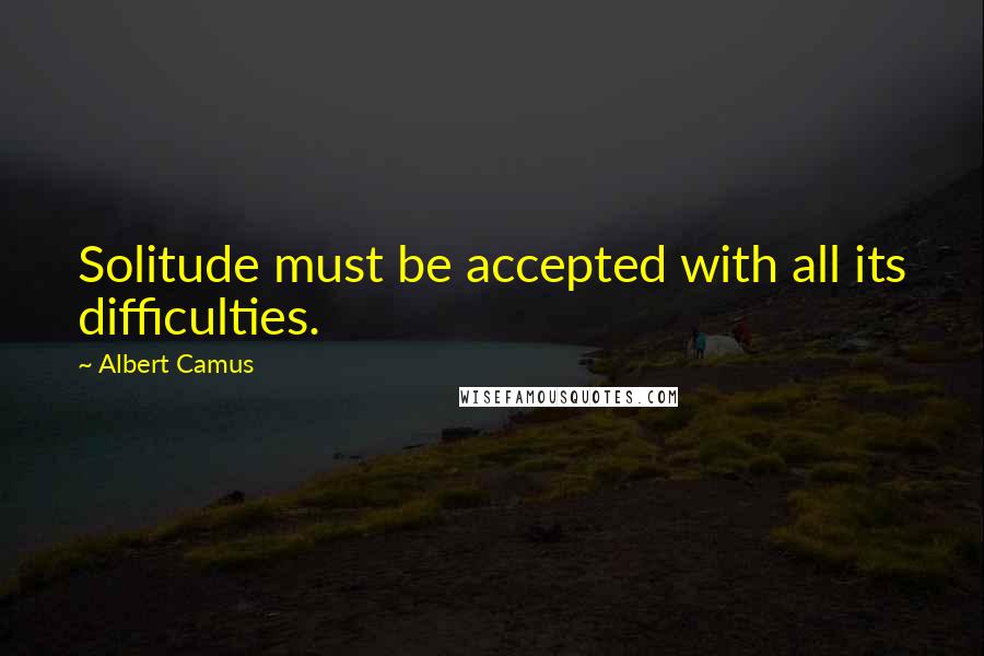 Albert Camus Quotes: Solitude must be accepted with all its difficulties.