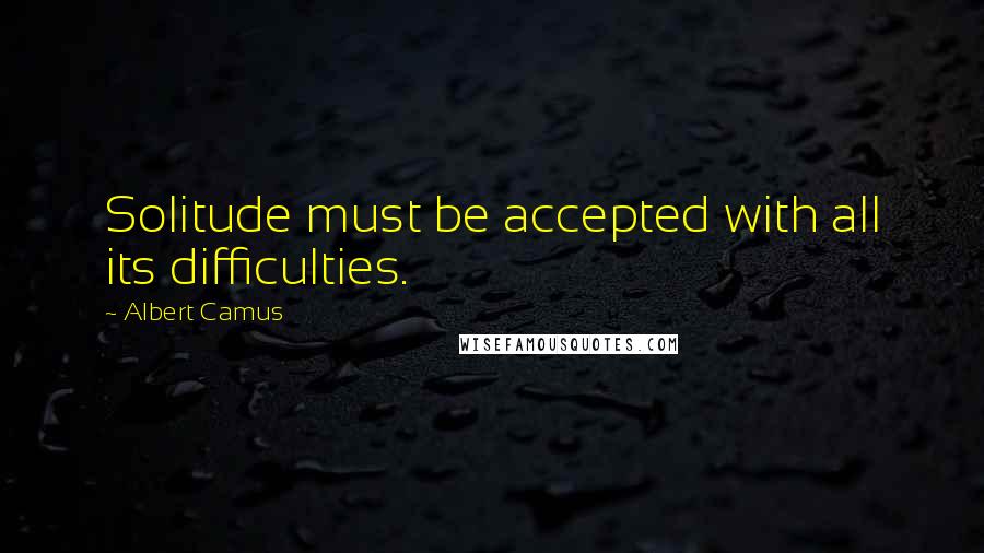 Albert Camus Quotes: Solitude must be accepted with all its difficulties.