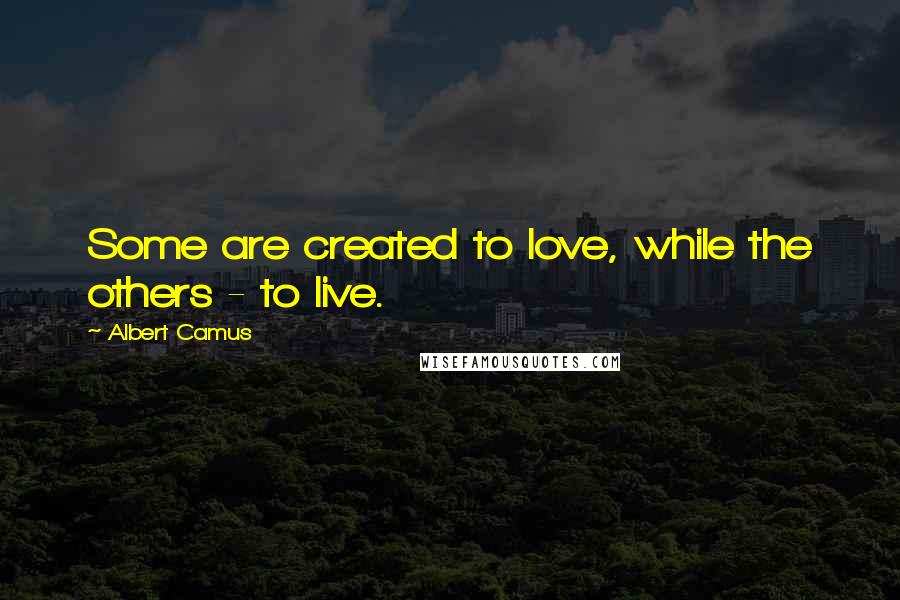Albert Camus Quotes: Some are created to love, while the others - to live.