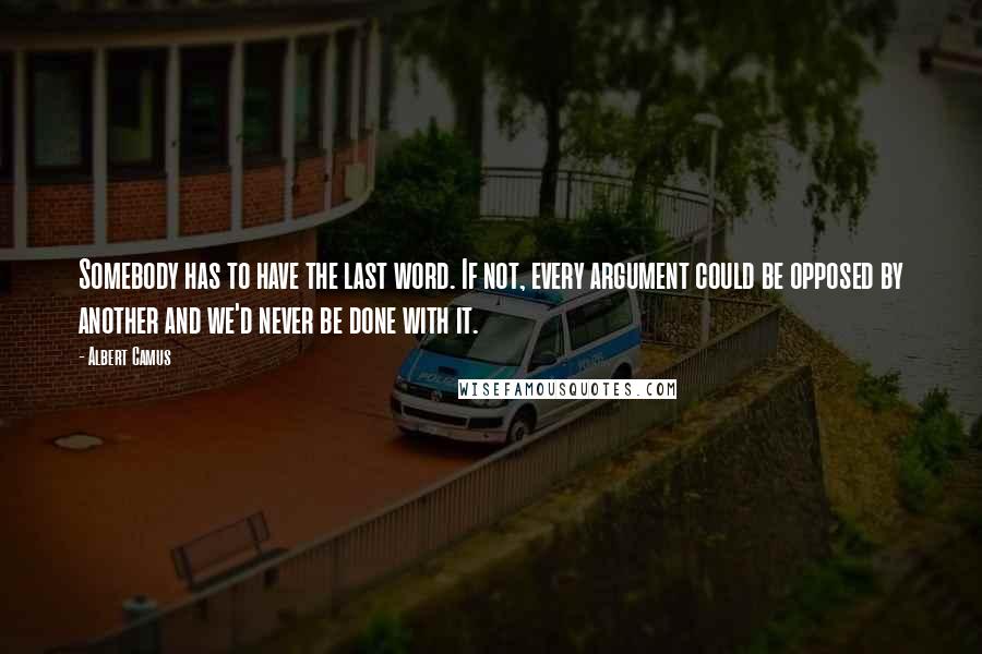 Albert Camus Quotes: Somebody has to have the last word. If not, every argument could be opposed by another and we'd never be done with it.