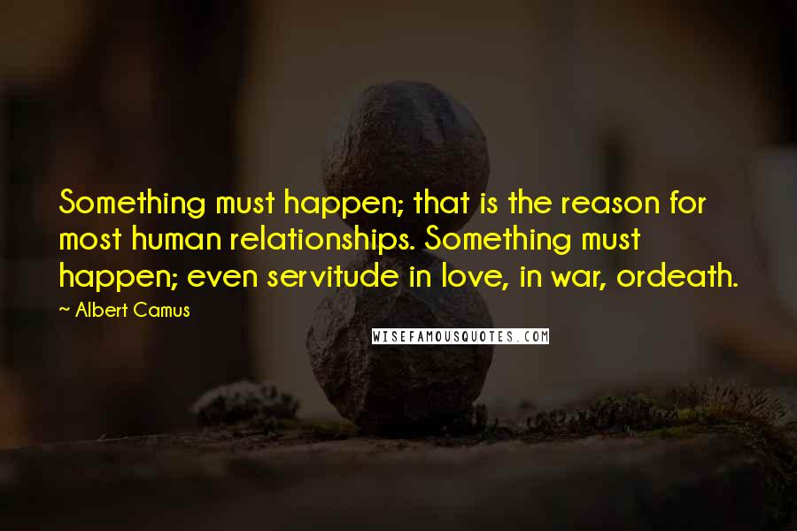 Albert Camus Quotes: Something must happen; that is the reason for most human relationships. Something must happen; even servitude in love, in war, ordeath.