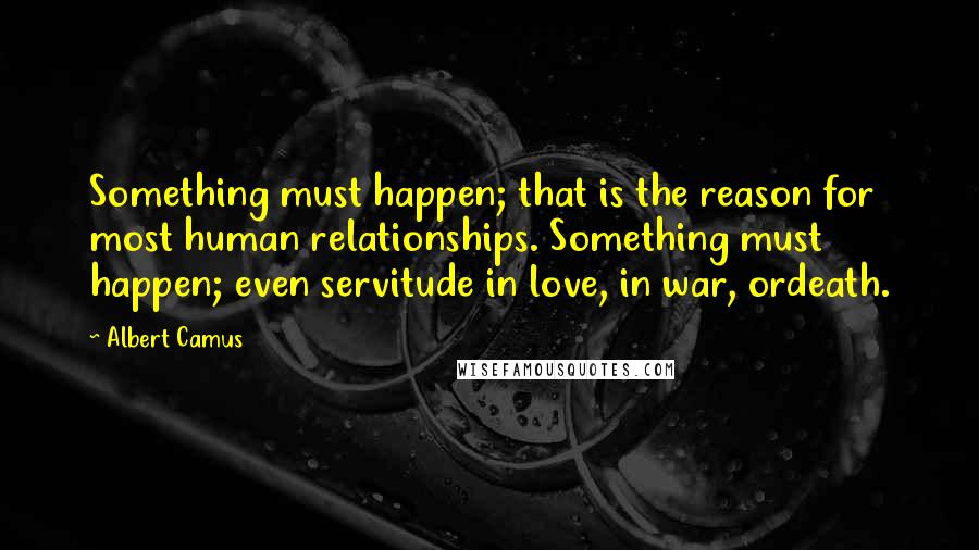 Albert Camus Quotes: Something must happen; that is the reason for most human relationships. Something must happen; even servitude in love, in war, ordeath.