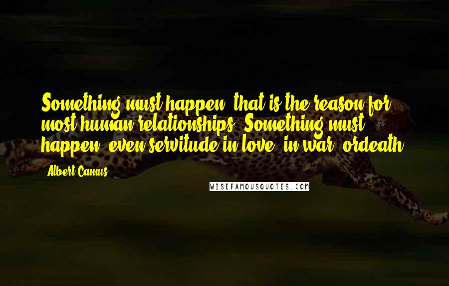 Albert Camus Quotes: Something must happen; that is the reason for most human relationships. Something must happen; even servitude in love, in war, ordeath.