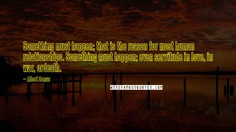 Albert Camus Quotes: Something must happen; that is the reason for most human relationships. Something must happen; even servitude in love, in war, ordeath.