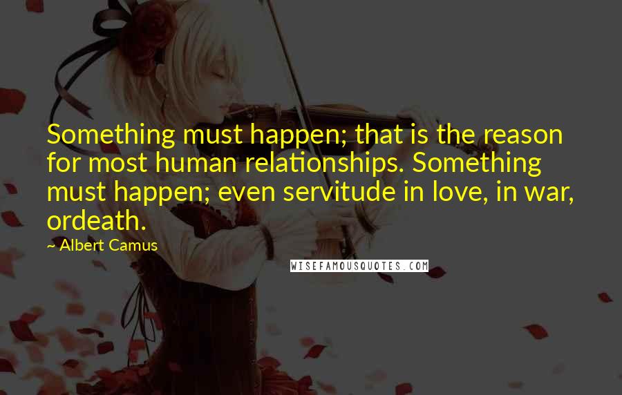 Albert Camus Quotes: Something must happen; that is the reason for most human relationships. Something must happen; even servitude in love, in war, ordeath.