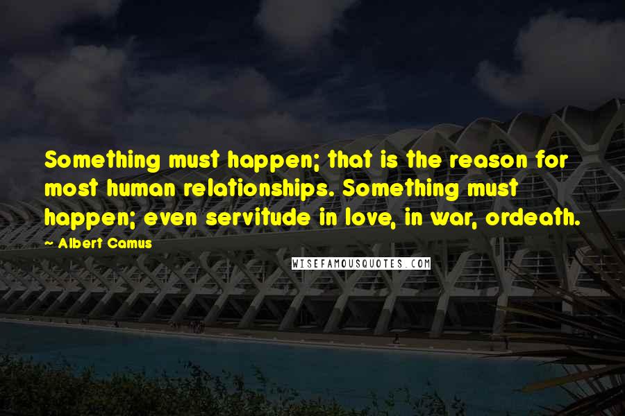 Albert Camus Quotes: Something must happen; that is the reason for most human relationships. Something must happen; even servitude in love, in war, ordeath.