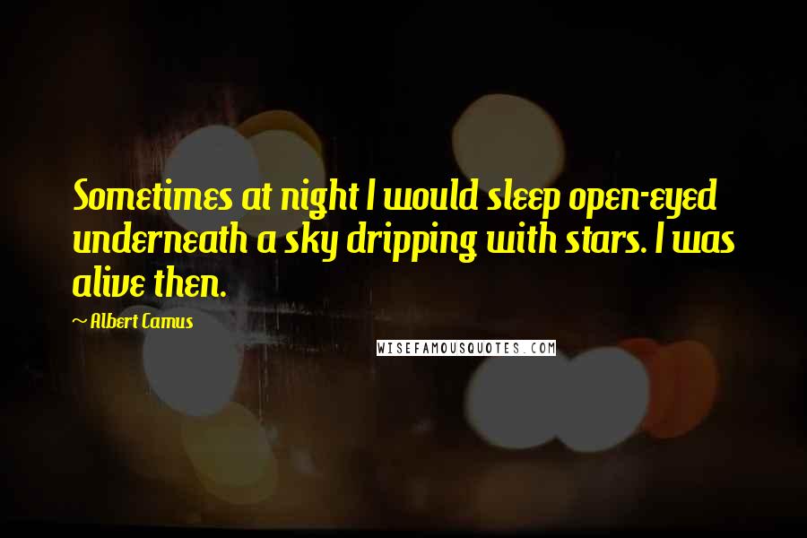 Albert Camus Quotes: Sometimes at night I would sleep open-eyed underneath a sky dripping with stars. I was alive then.
