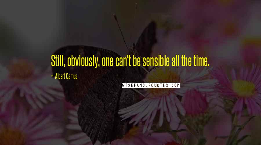 Albert Camus Quotes: Still, obviously, one can't be sensible all the time.