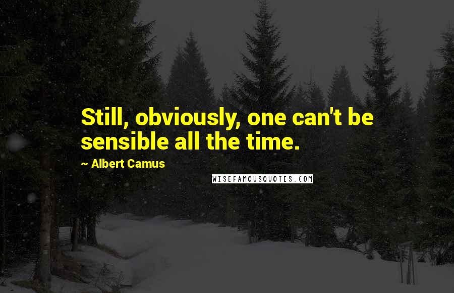 Albert Camus Quotes: Still, obviously, one can't be sensible all the time.