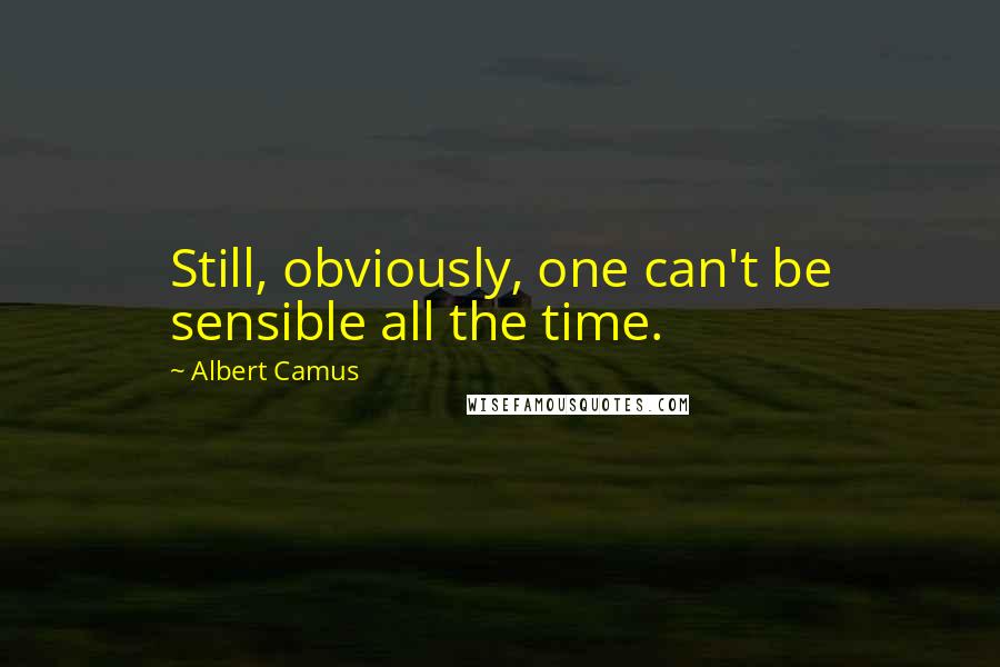 Albert Camus Quotes: Still, obviously, one can't be sensible all the time.