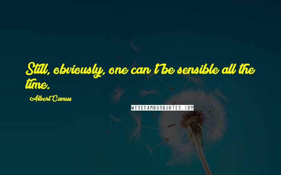 Albert Camus Quotes: Still, obviously, one can't be sensible all the time.