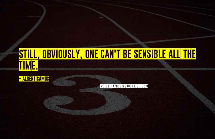 Albert Camus Quotes: Still, obviously, one can't be sensible all the time.