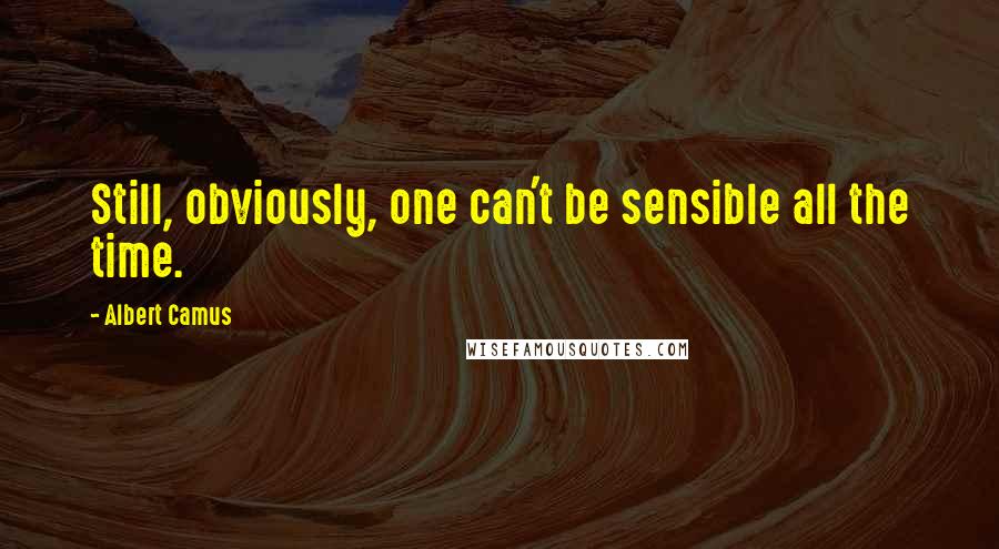 Albert Camus Quotes: Still, obviously, one can't be sensible all the time.