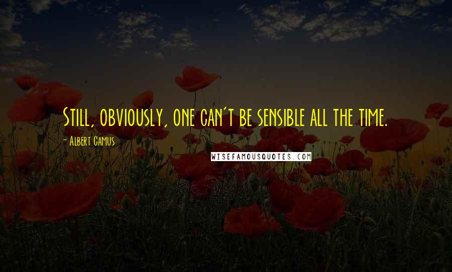 Albert Camus Quotes: Still, obviously, one can't be sensible all the time.