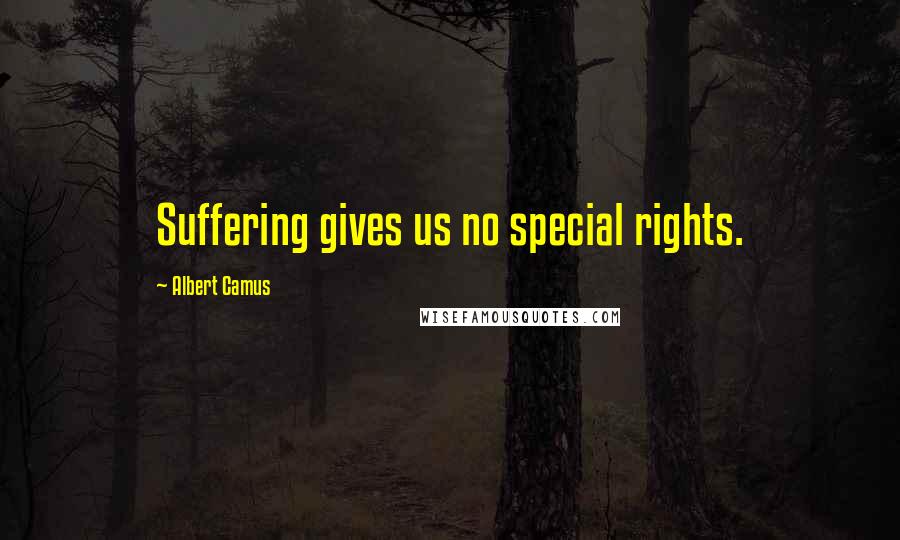 Albert Camus Quotes: Suffering gives us no special rights.