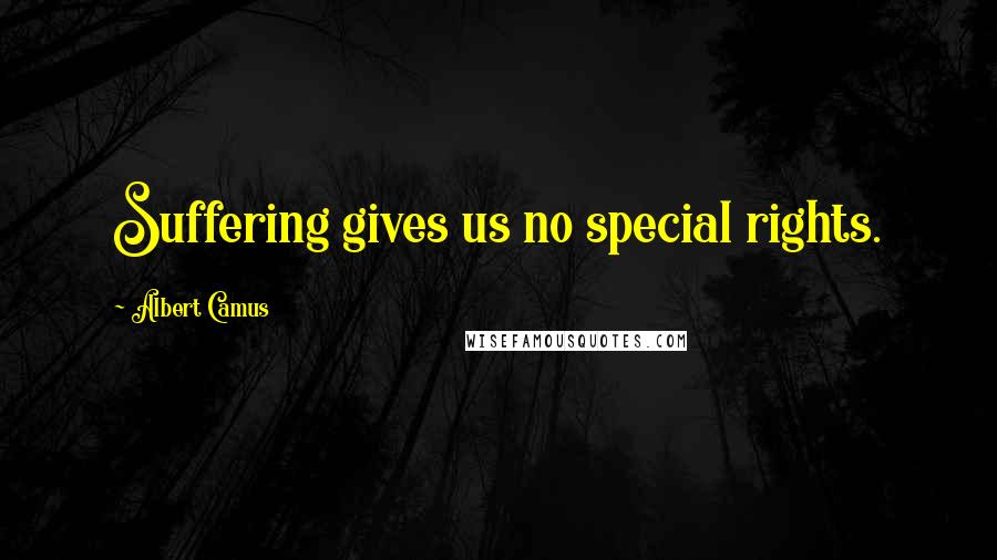 Albert Camus Quotes: Suffering gives us no special rights.