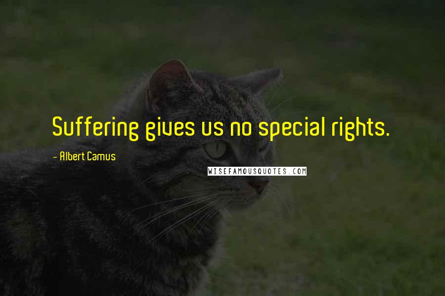 Albert Camus Quotes: Suffering gives us no special rights.
