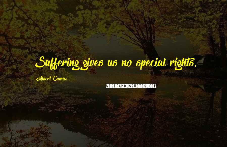 Albert Camus Quotes: Suffering gives us no special rights.