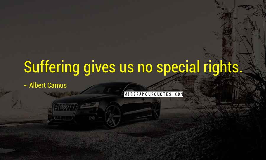 Albert Camus Quotes: Suffering gives us no special rights.