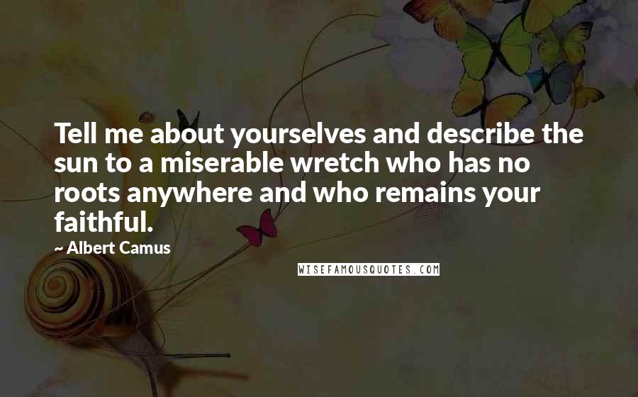 Albert Camus Quotes: Tell me about yourselves and describe the sun to a miserable wretch who has no roots anywhere and who remains your faithful.