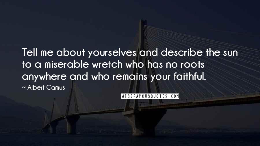 Albert Camus Quotes: Tell me about yourselves and describe the sun to a miserable wretch who has no roots anywhere and who remains your faithful.