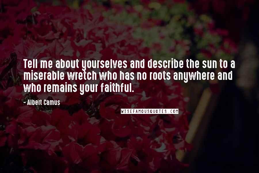 Albert Camus Quotes: Tell me about yourselves and describe the sun to a miserable wretch who has no roots anywhere and who remains your faithful.