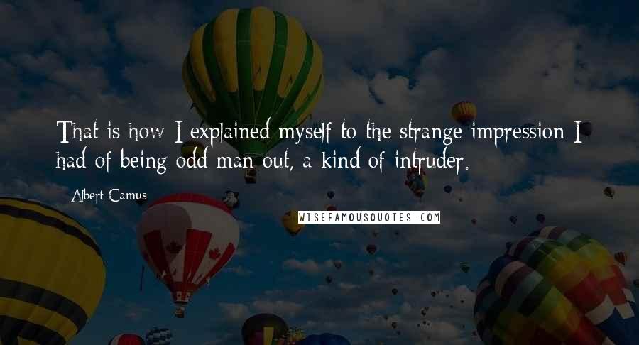 Albert Camus Quotes: That is how I explained myself to the strange impression I had of being odd man out, a kind of intruder.