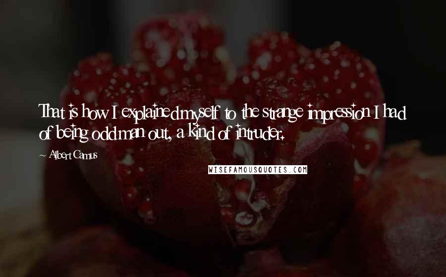 Albert Camus Quotes: That is how I explained myself to the strange impression I had of being odd man out, a kind of intruder.