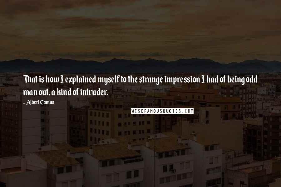 Albert Camus Quotes: That is how I explained myself to the strange impression I had of being odd man out, a kind of intruder.