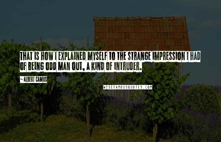 Albert Camus Quotes: That is how I explained myself to the strange impression I had of being odd man out, a kind of intruder.