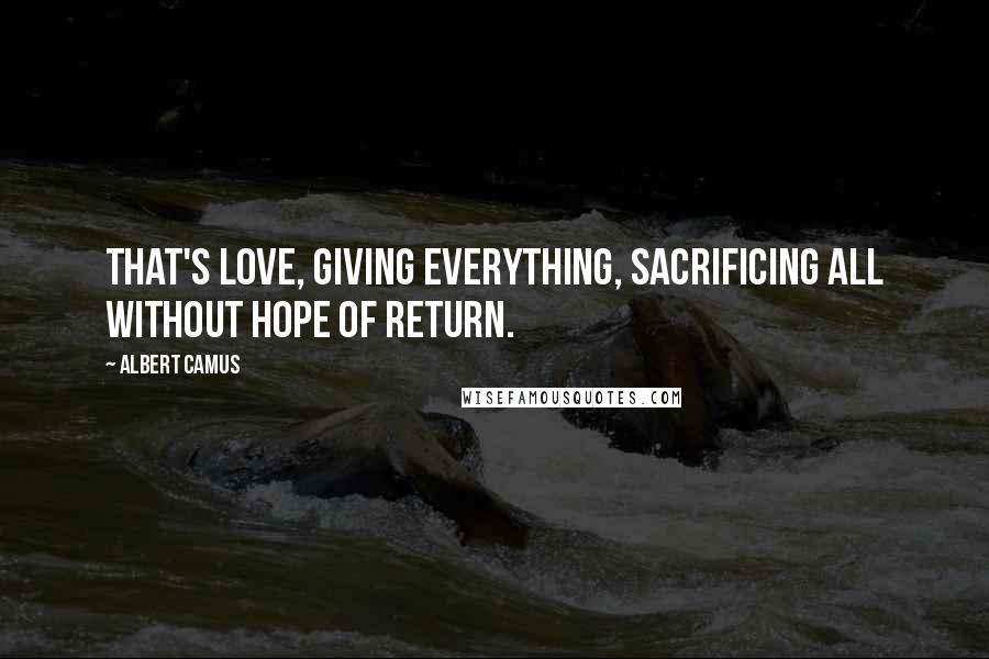 Albert Camus Quotes: That's love, giving everything, sacrificing all without hope of return.