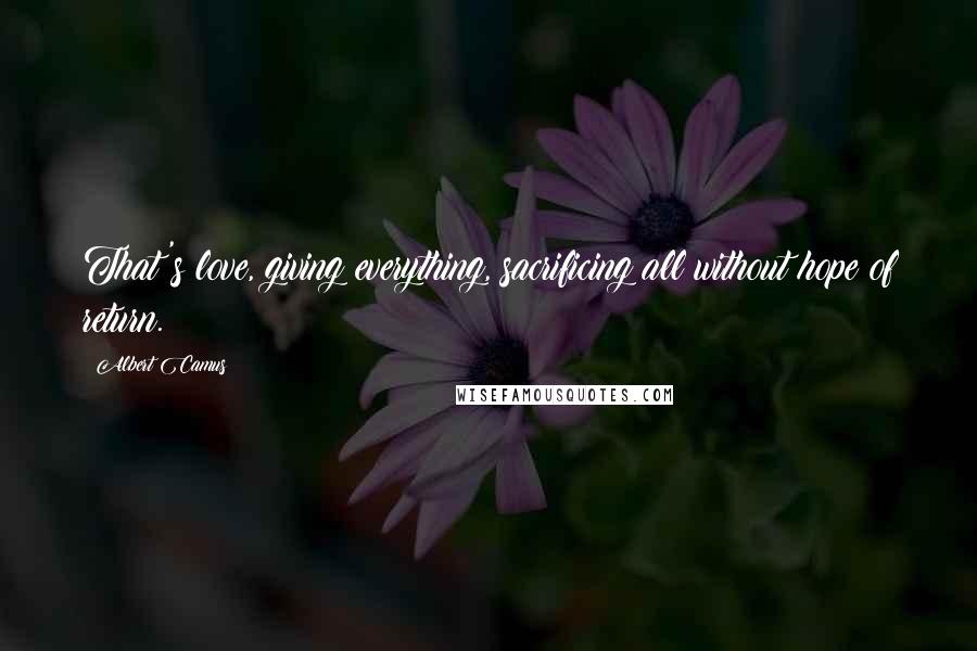 Albert Camus Quotes: That's love, giving everything, sacrificing all without hope of return.