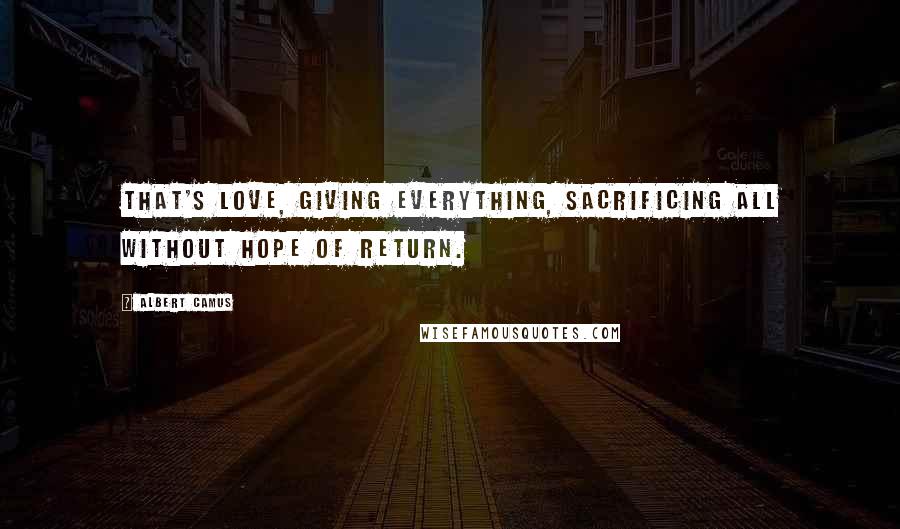 Albert Camus Quotes: That's love, giving everything, sacrificing all without hope of return.