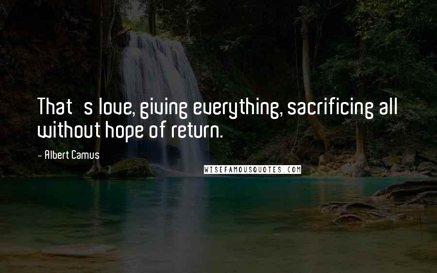 Albert Camus Quotes: That's love, giving everything, sacrificing all without hope of return.