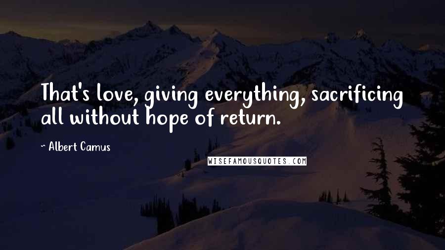 Albert Camus Quotes: That's love, giving everything, sacrificing all without hope of return.