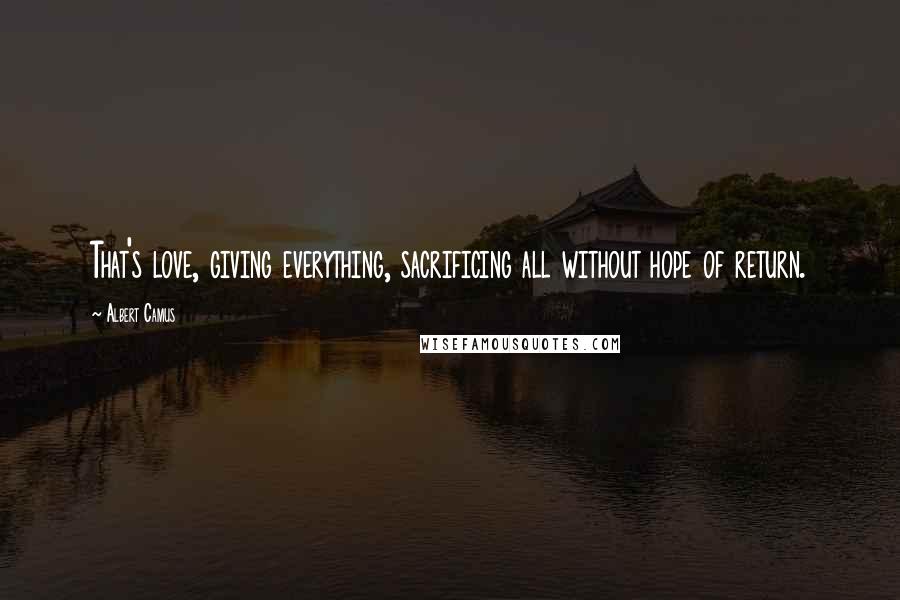 Albert Camus Quotes: That's love, giving everything, sacrificing all without hope of return.